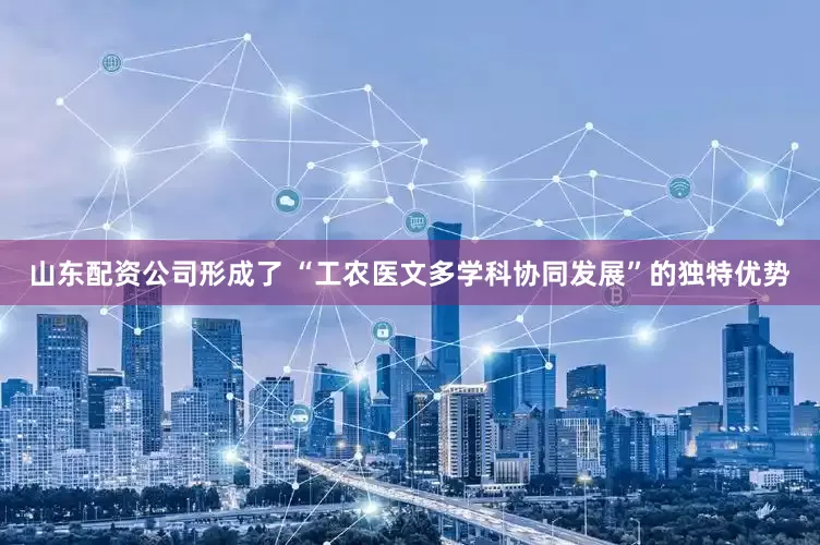 山东配资公司形成了 “工农医文多学科协同发展”的独特优势