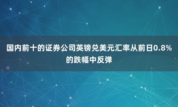 国内前十的证券公司英镑兑美元汇率从前日0.8%的跌幅中反弹