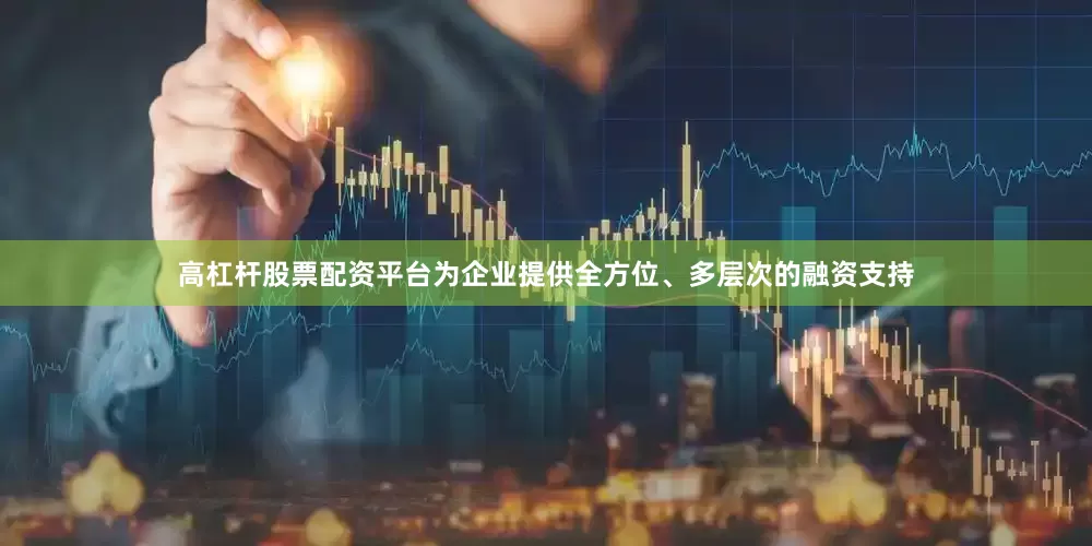 高杠杆股票配资平台为企业提供全方位、多层次的融资支持