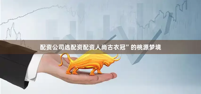 配资公司选配资配资人尚古衣冠”的桃源梦境