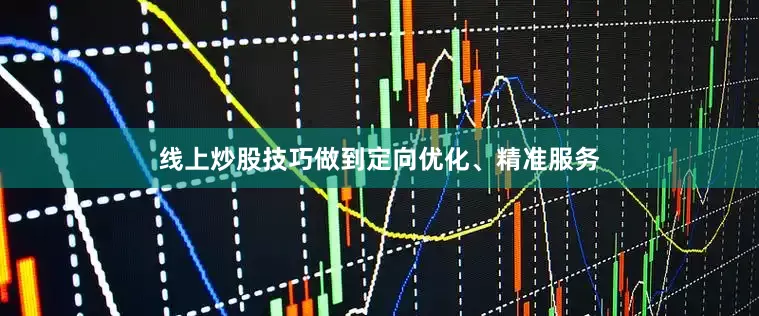 线上炒股技巧做到定向优化、精准服务
