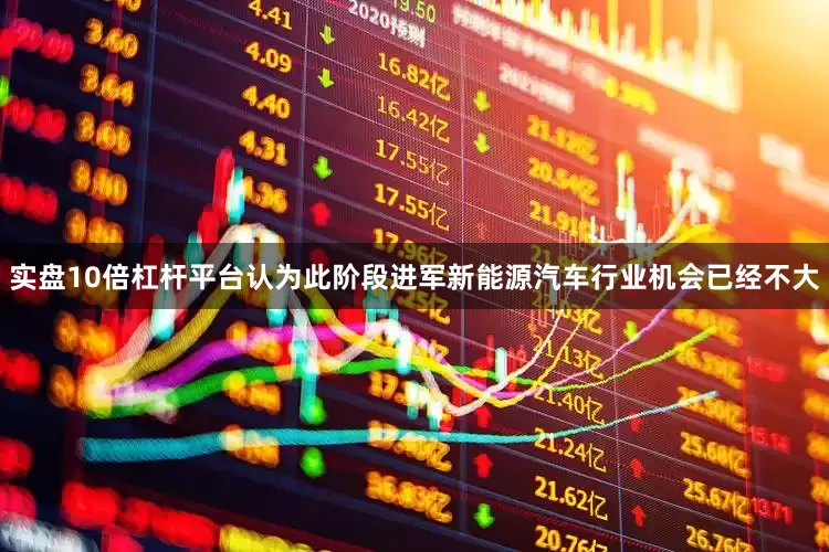 实盘10倍杠杆平台认为此阶段进军新能源汽车行业机会已经不大