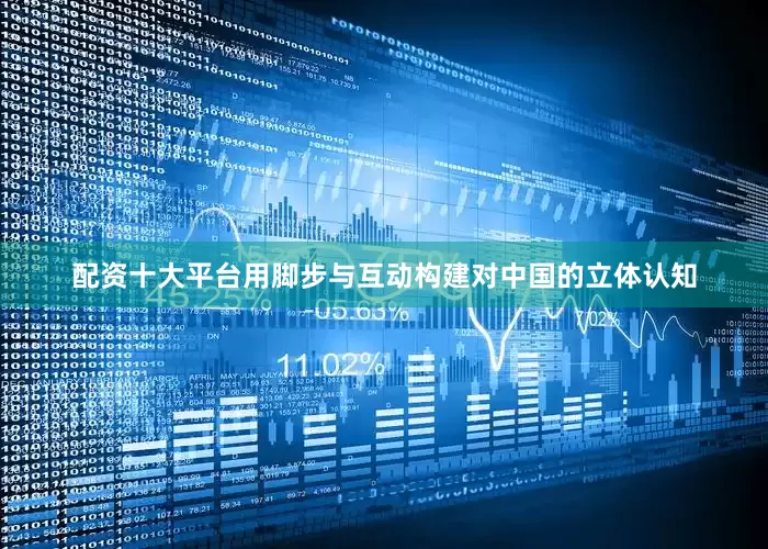 配资十大平台用脚步与互动构建对中国的立体认知