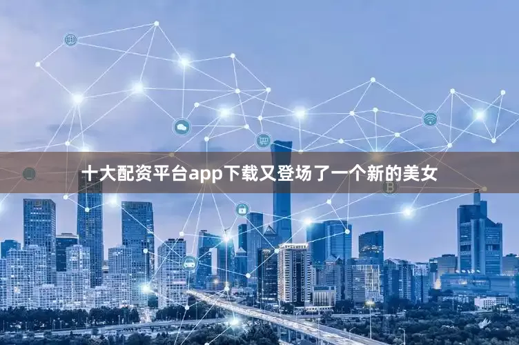 十大配资平台app下载又登场了一个新的美女