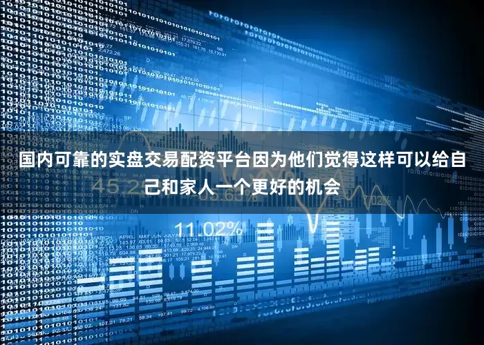 国内可靠的实盘交易配资平台因为他们觉得这样可以给自己和家人一个更好的机会