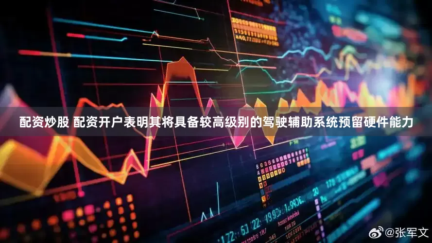 配资炒股 配资开户表明其将具备较高级别的驾驶辅助系统预留硬件能力