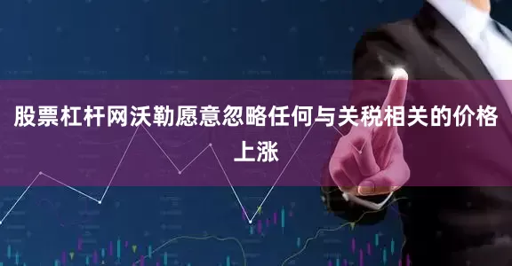 股票杠杆网沃勒愿意忽略任何与关税相关的价格上涨