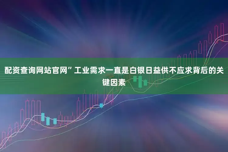 配资查询网站官网”工业需求一直是白银日益供不应求背后的关键因素