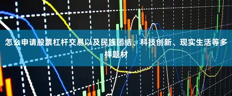 怎么申请股票杠杆交易以及民族团结、科技创新、现实生活等多样题材