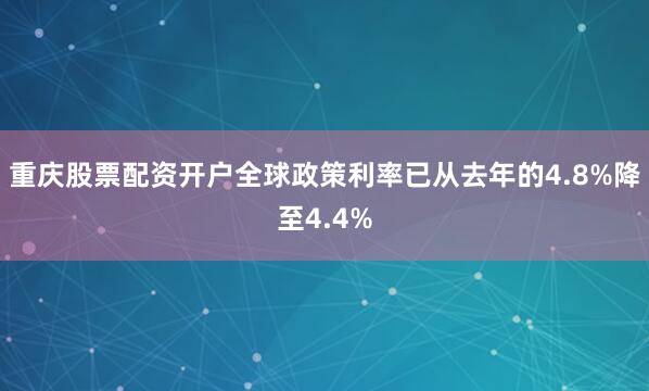 重庆股票配资开户全球政策利率已从去年的4.8%降至4.4%