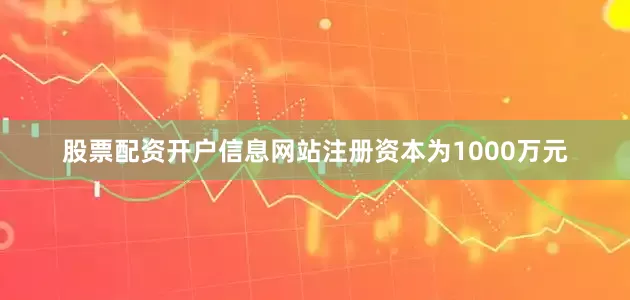 股票配资开户信息网站注册资本为1000万元