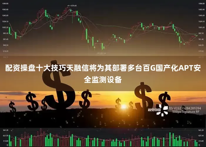 配资操盘十大技巧天融信将为其部署多台百G国产化APT安全监测设备